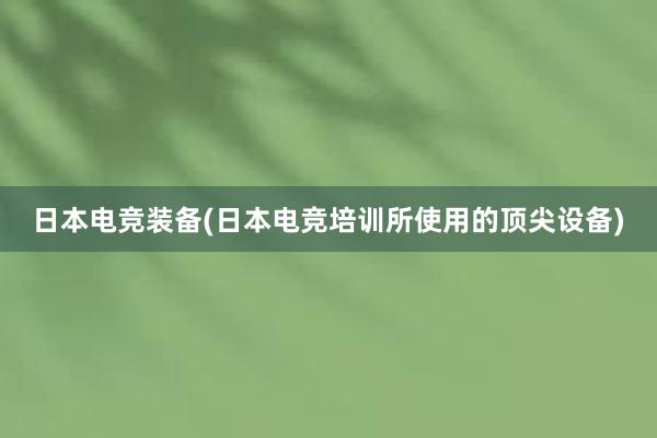 日本电竞装备(日本电竞培训所使用的顶尖设备)