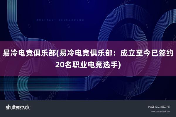 易冷电竞俱乐部(易冷电竞俱乐部：成立至今已签约20名职业电竞选手)