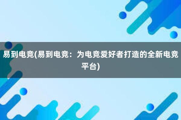 易到电竞(易到电竞：为电竞爱好者打造的全新电竞平台)