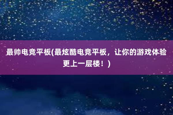 最帅电竞平板(最炫酷电竞平板，让你的游戏体验更上一层楼！)