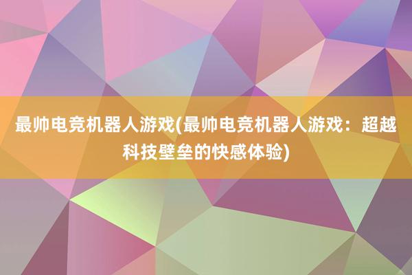 最帅电竞机器人游戏(最帅电竞机器人游戏：超越科技壁垒的快感体验)