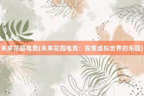 未来花园电竞(未来花园电竞：探索虚拟世界的乐园)