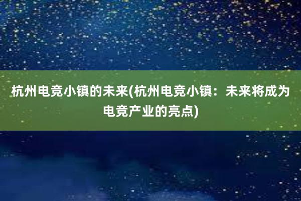 杭州电竞小镇的未来(杭州电竞小镇：未来将成为电竞产业的亮点)