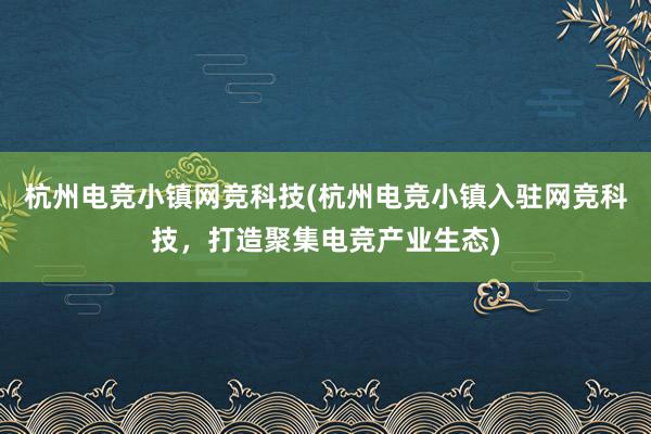 杭州电竞小镇网竞科技(杭州电竞小镇入驻网竞科技，打造聚集电竞产业生态)