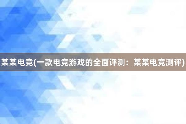 某某电竞(一款电竞游戏的全面评测：某某电竞测评)