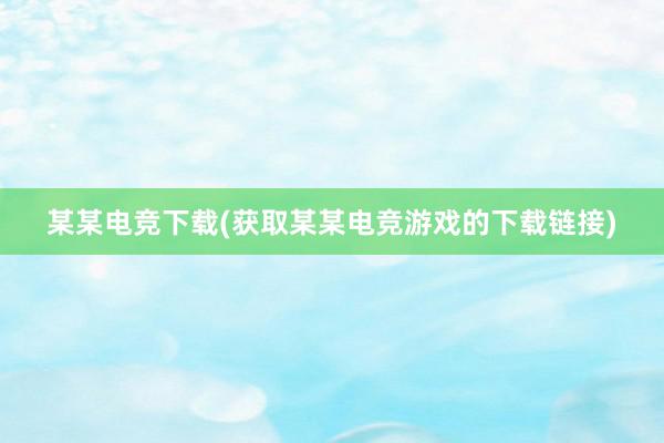 某某电竞下载(获取某某电竞游戏的下载链接)