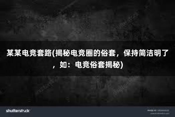 某某电竞套路(揭秘电竞圈的俗套，保持简洁明了，如：电竞俗套揭秘)