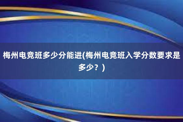 梅州电竞班多少分能进(梅州电竞班入学分数要求是多少？)