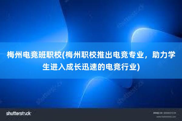 梅州电竞班职校(梅州职校推出电竞专业，助力学生进入成长迅速的电竞行业)