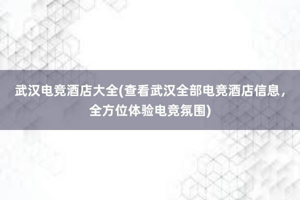 武汉电竞酒店大全(查看武汉全部电竞酒店信息，全方位体验电竞氛围)