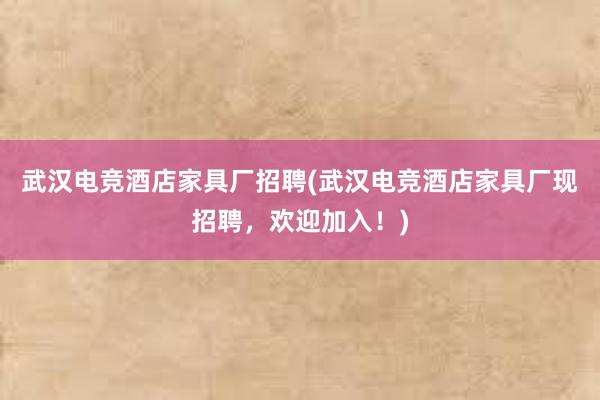 武汉电竞酒店家具厂招聘(武汉电竞酒店家具厂现招聘，欢迎加入！)