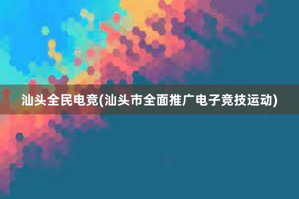 汕头全民电竞(汕头市全面推广电子竞技运动)