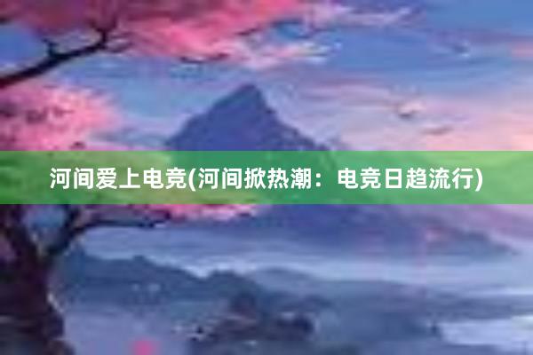 河间爱上电竞(河间掀热潮：电竞日趋流行)