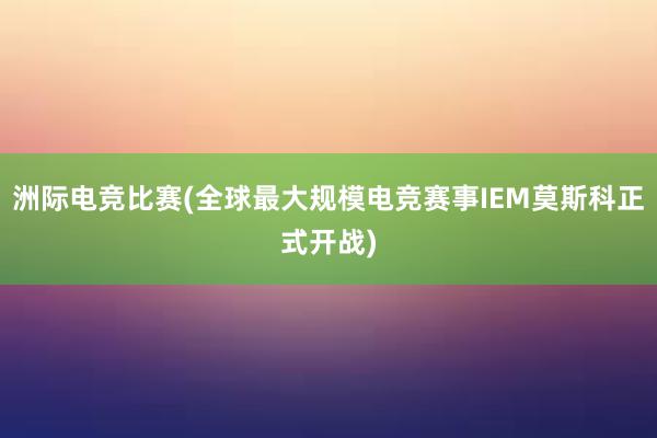 洲际电竞比赛(全球最大规模电竞赛事IEM莫斯科正式开战)