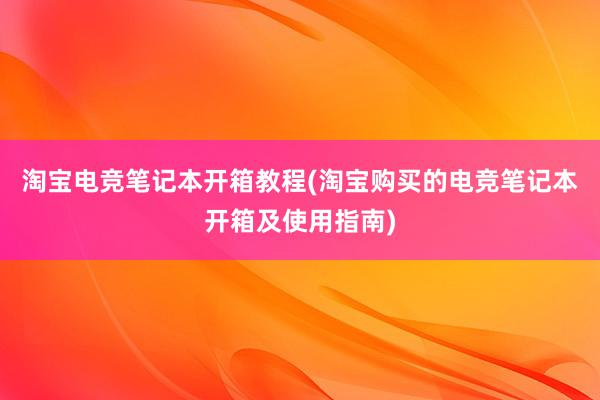 淘宝电竞笔记本开箱教程(淘宝购买的电竞笔记本开箱及使用指南)