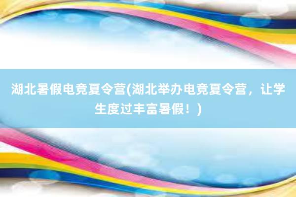 湖北暑假电竞夏令营(湖北举办电竞夏令营，让学生度过丰富暑假！)