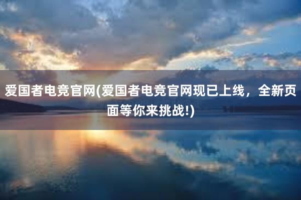 爱国者电竞官网(爱国者电竞官网现已上线，全新页面等你来挑战!)