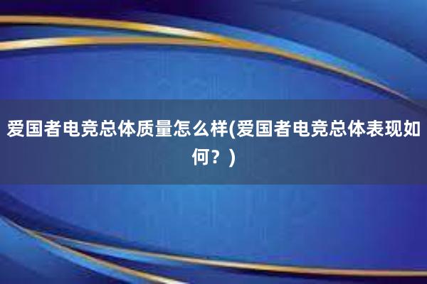 爱国者电竞总体质量怎么样(爱国者电竞总体表现如何？)