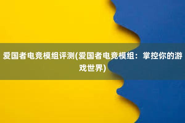 爱国者电竞模组评测(爱国者电竞模组：掌控你的游戏世界)