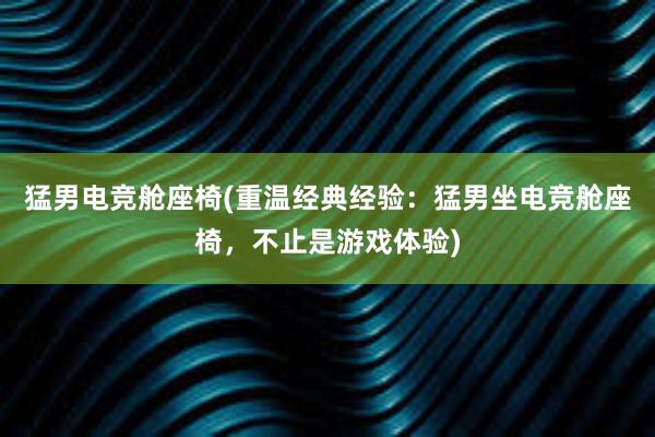 猛男电竞舱座椅(重温经典经验：猛男坐电竞舱座椅，不止是游戏体验)