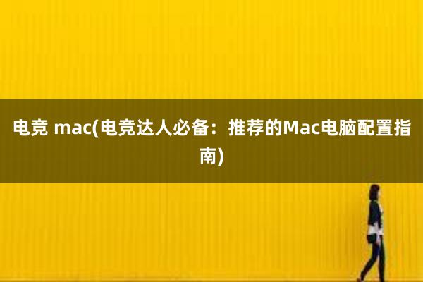 电竞 mac(电竞达人必备：推荐的Mac电脑配置指南)