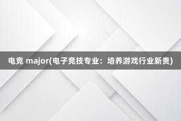 电竞 major(电子竞技专业：培养游戏行业新贵)