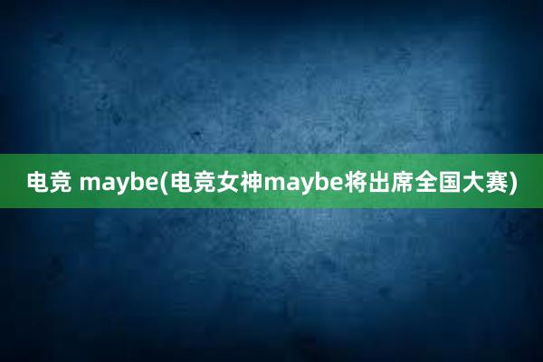 电竞 maybe(电竞女神maybe将出席全国大赛)