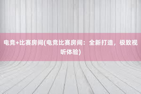 电竞+比赛房间(电竞比赛房间：全新打造，极致视听体验)