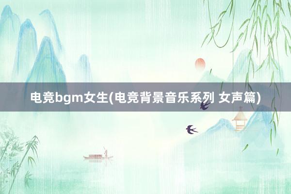 电竞bgm女生(电竞背景音乐系列 女声篇)