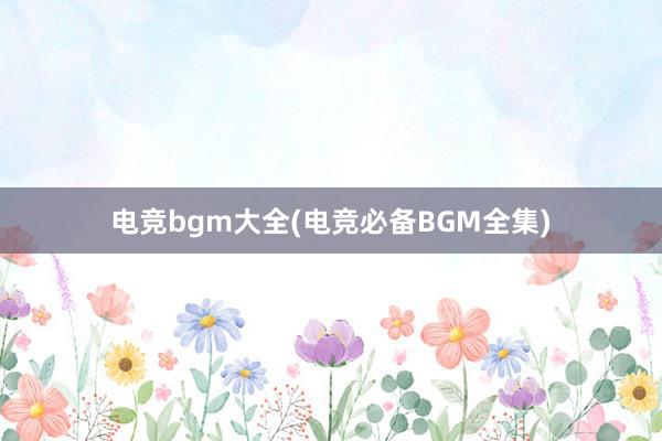 电竞bgm大全(电竞必备BGM全集)