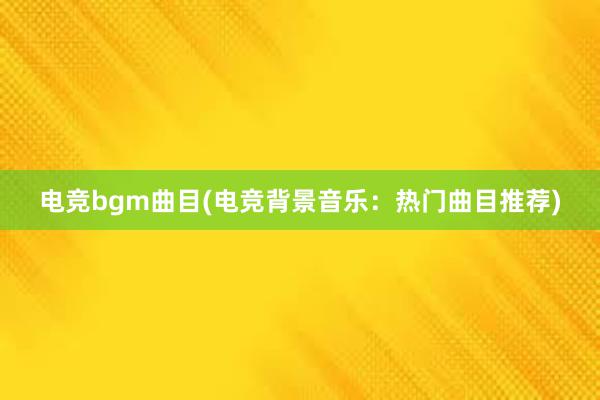 电竞bgm曲目(电竞背景音乐：热门曲目推荐)