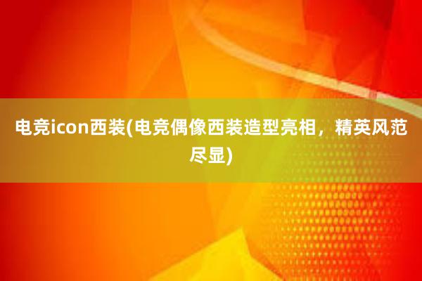 电竞icon西装(电竞偶像西装造型亮相，精英风范尽显)