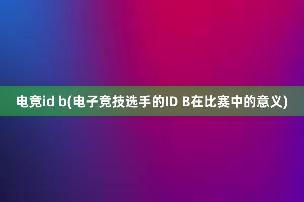 电竞id b(电子竞技选手的ID B在比赛中的意义)