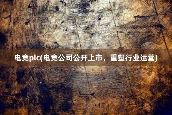 电竞plc(电竞公司公开上市，重塑行业运营)