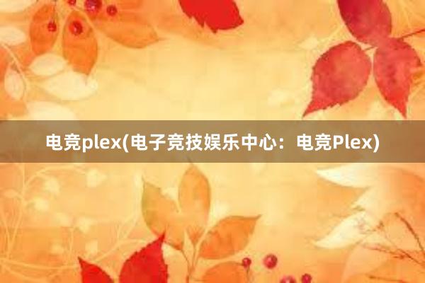 电竞plex(电子竞技娱乐中心：电竞Plex)