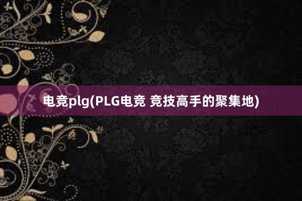 电竞plg(PLG电竞 竞技高手的聚集地)