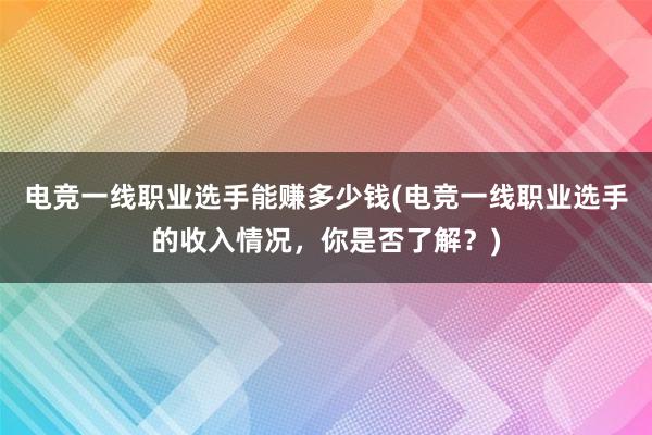 电竞一线职业选手能赚多少钱(电竞一线职业选手的收入情况，你是否了解？)