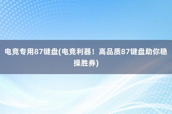 电竞专用87键盘(电竞利器！高品质87键盘助你稳操胜券)