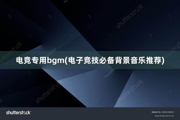 电竞专用bgm(电子竞技必备背景音乐推荐)