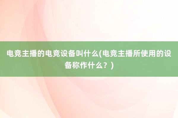 电竞主播的电竞设备叫什么(电竞主播所使用的设备称作什么？)