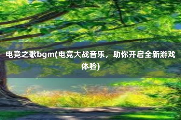 电竞之歌bgm(电竞大战音乐，助你开启全新游戏体验)