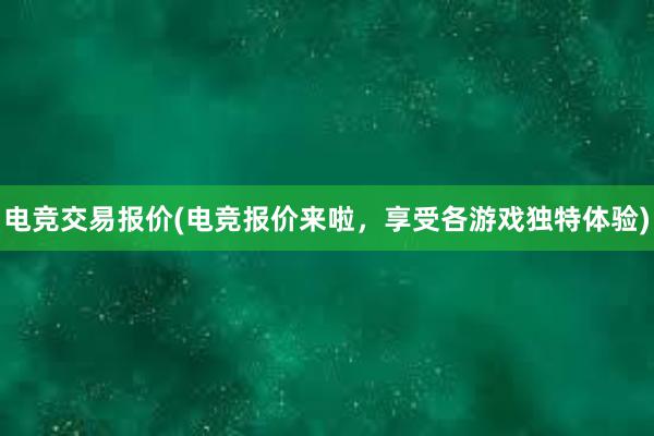 电竞交易报价(电竞报价来啦，享受各游戏独特体验)