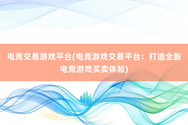 电竞交易游戏平台(电竞游戏交易平台：打造全新电竞游戏买卖体验)