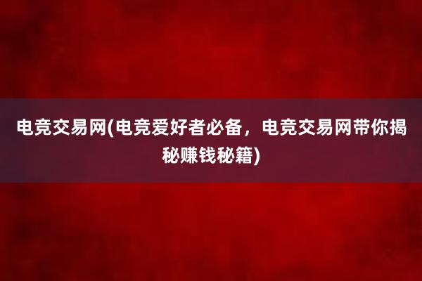 电竞交易网(电竞爱好者必备，电竞交易网带你揭秘赚钱秘籍)