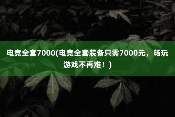 电竞全套7000(电竞全套装备只需7000元，畅玩游戏不再难！)