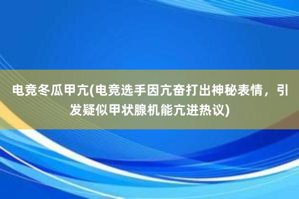 电竞冬瓜甲亢(电竞选手因亢奋打出神秘表情，引发疑似甲状腺机能亢进热议)