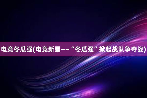 电竞冬瓜强(电竞新星——“冬瓜强”掀起战队争夺战)