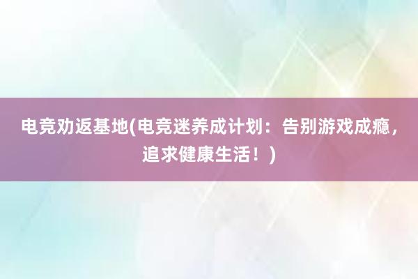 电竞劝返基地(电竞迷养成计划：告别游戏成瘾，追求健康生活！)