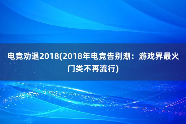 电竞劝退2018(2018年电竞告别潮：游戏界最火门类不再流行)