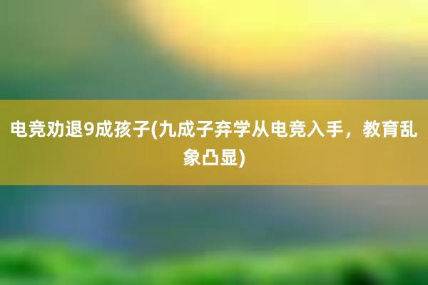 电竞劝退9成孩子(九成子弃学从电竞入手，教育乱象凸显)